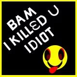 BAM I KILLED U IDIOT