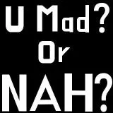 U Mad? Or Nah?