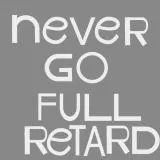 never go full retard